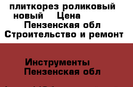 плиткорез роликовый, новый. › Цена ­ 2 000 - Пензенская обл. Строительство и ремонт » Инструменты   . Пензенская обл.